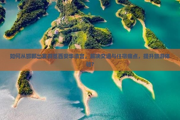 如何从邯郸出发游览西安华清宫，解决交通与住宿痛点，提升旅游体验？