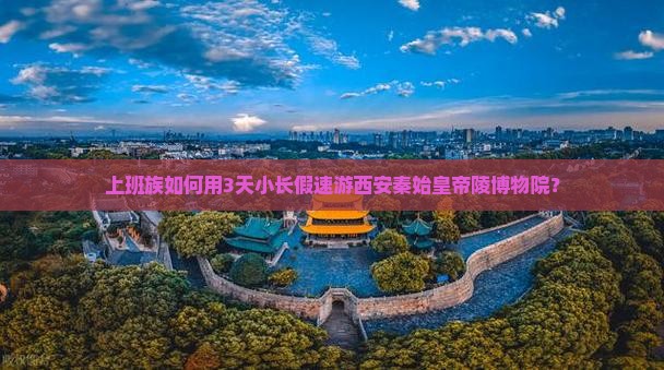 上班族如何用3天小长假速游西安秦始皇帝陵博物院？