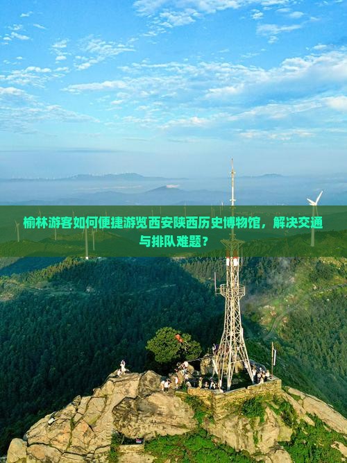 榆林游客如何便捷游览西安陕西历史博物馆，解决交通与排队难题？