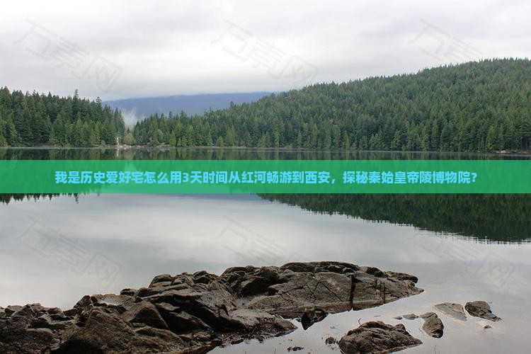 我是历史爱好宅怎么用3天时间从红河畅游到西安，探秘秦始皇帝陵博物院？