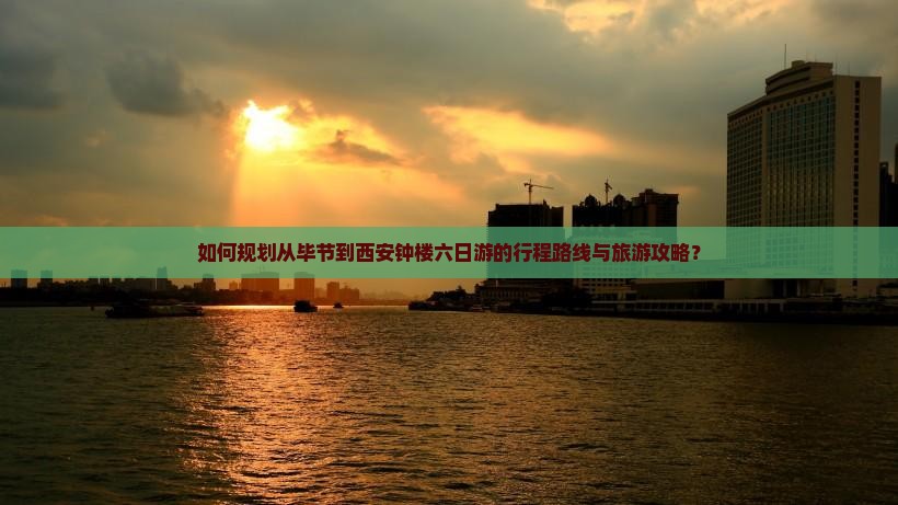 如何规划从毕节到西安钟楼六日游的行程路线与旅游攻略？