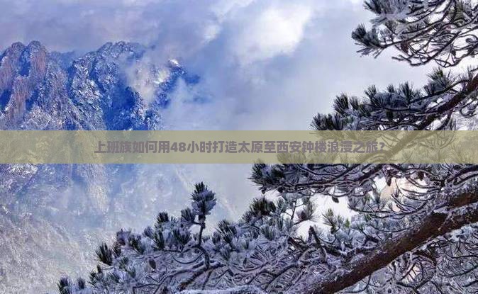 上班族如何用48小时打造太原至西安钟楼浪漫之旅？