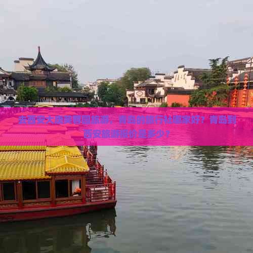 去西安大唐芙蓉园旅游，青岛的旅行社哪家好？青岛到西安旅游报价是多少？