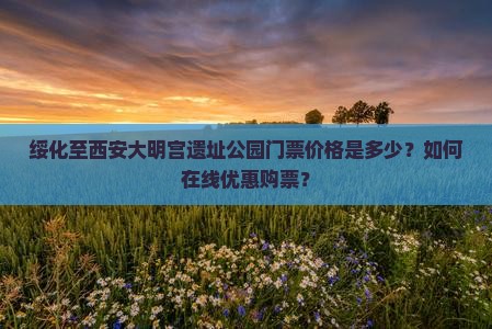 绥化至西安大明宫遗址公园门票价格是多少？如何在线优惠购票？