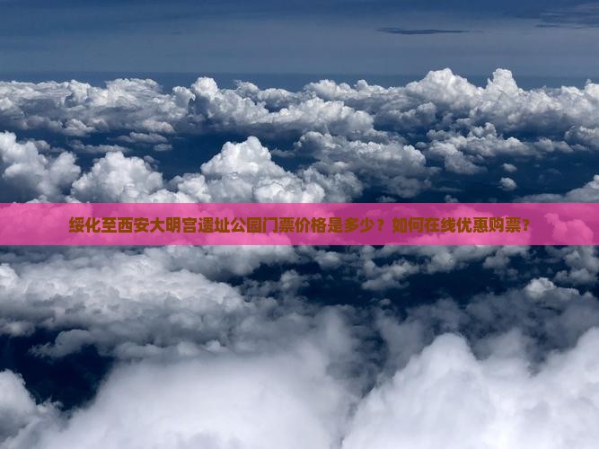 绥化至西安大明宫遗址公园门票价格是多少？如何在线优惠购票？