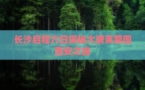 长沙启程六日探秘大唐芙蓉园西安之旅