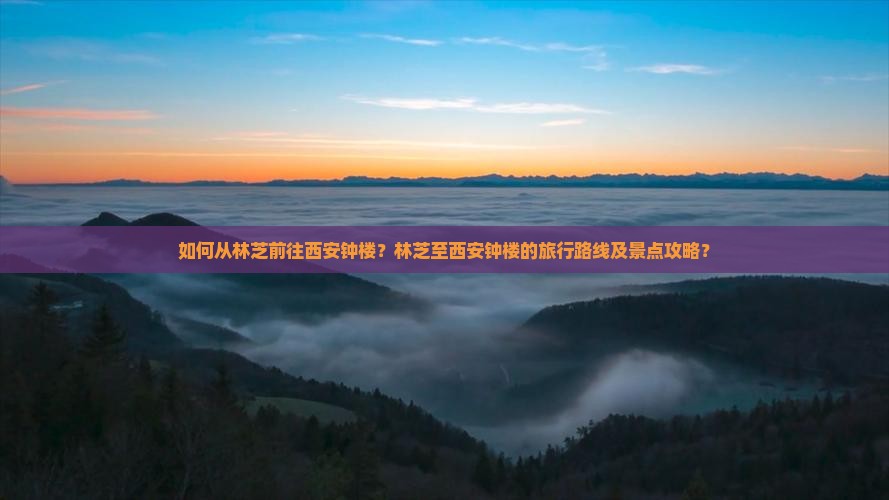 如何从林芝前往西安钟楼？林芝至西安钟楼的旅行路线及景点攻略？