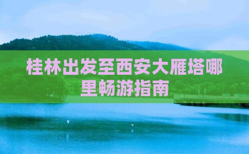 桂林出发至西安大雁塔哪里畅游指南