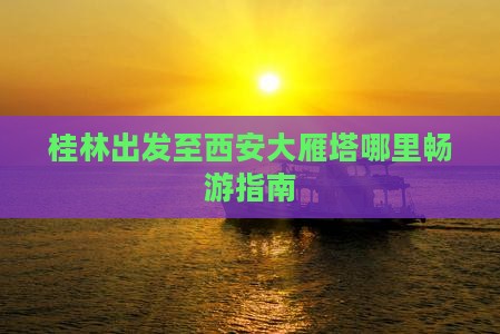 桂林出发至西安大雁塔哪里畅游指南