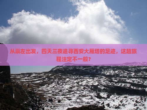 从崇左出发，四天三夜追寻西安大雁塔的足迹，这趟旅程注定不一般？