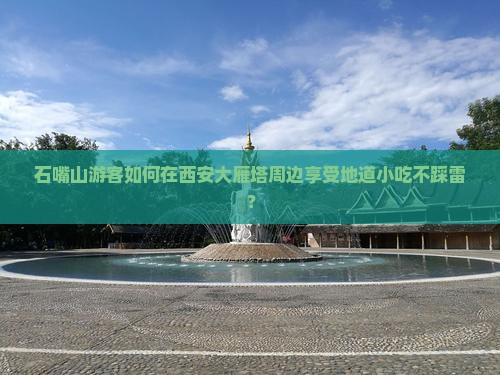 石嘴山游客如何在西安大雁塔周边享受地道小吃不踩雷？