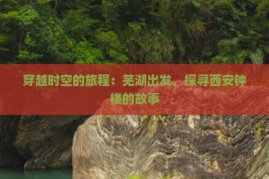 穿越时空的旅程：芜湖出发，探寻西安钟楼的故事