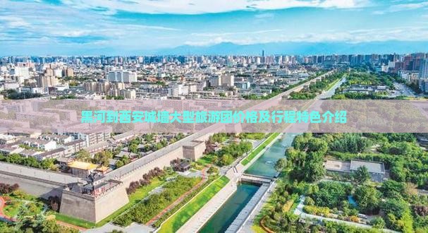 黑河到西安城墙大型旅游团价格及行程特色介绍