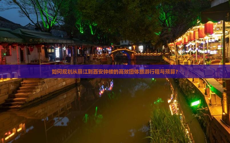 如何规划从丽江到西安钟楼的高效团体旅游行程与预算？