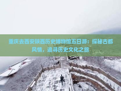 重庆去西安陕西历史博物馆五日游：探秘古都风情，追寻历史文化之旅