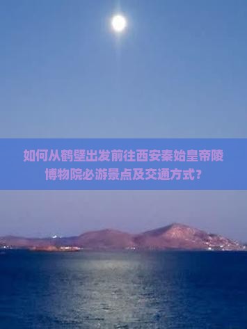 如何从鹤壁出发前往西安秦始皇帝陵博物院必游景点及交通方式？