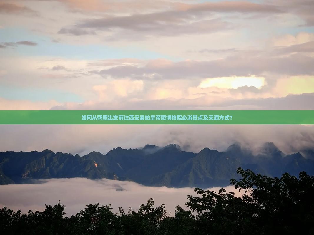 如何从鹤壁出发前往西安秦始皇帝陵博物院必游景点及交通方式？
