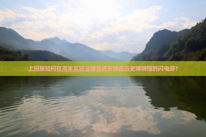 上班族如何在周末实现淄博至西安陕西历史博物馆的闪电游？