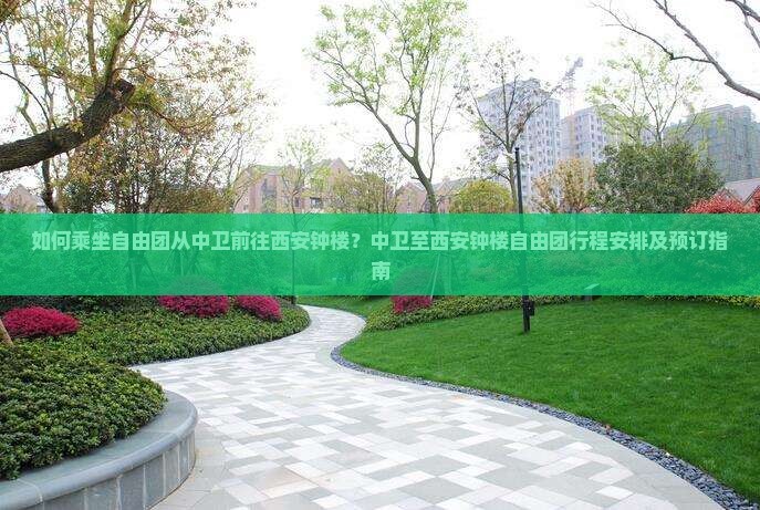 如何乘坐自由团从中卫前往西安钟楼？中卫至西安钟楼自由团行程安排及预订指南