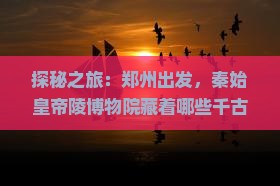 探秘之旅：郑州出发，秦始皇帝陵博物院藏着哪些千古之谜？