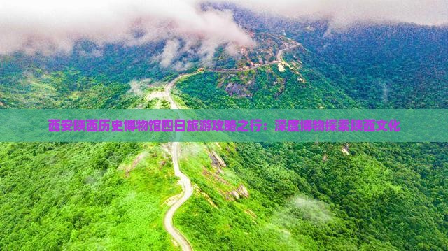 西安陕西历史博物馆四日旅游攻略之行：深度博物探索陕西文化