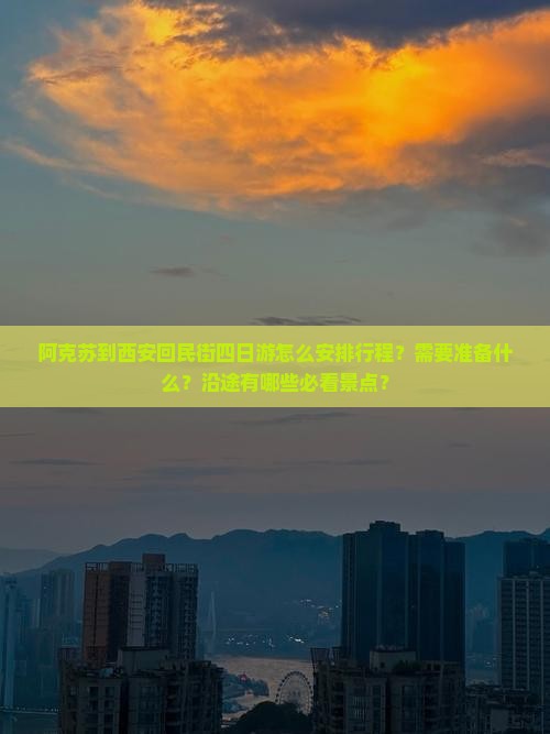 阿克苏到西安回民街四日游怎么安排行程？需要准备什么？沿途有哪些必看景点？