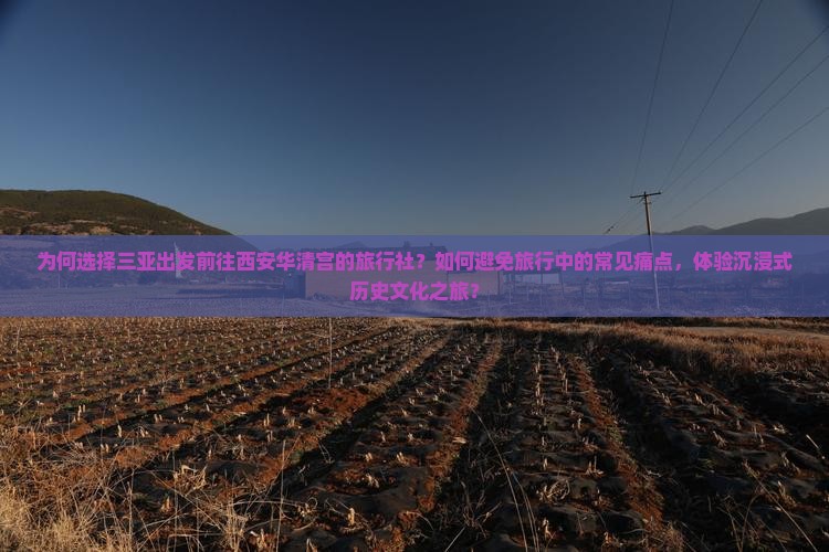为何选择三亚出发前往西安华清宫的旅行社？如何避免旅行中的常见痛点，体验沉浸式历史文化之旅？