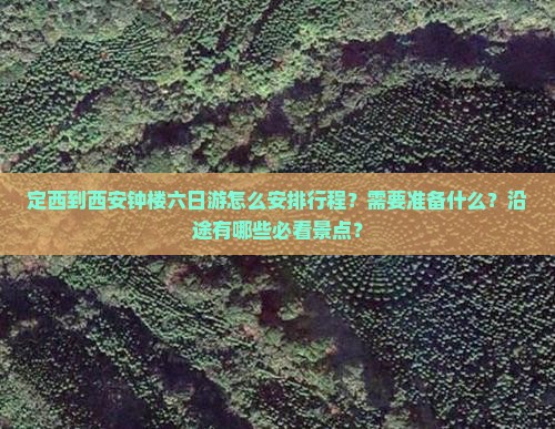 定西到西安钟楼六日游怎么安排行程？需要准备什么？沿途有哪些必看景点？