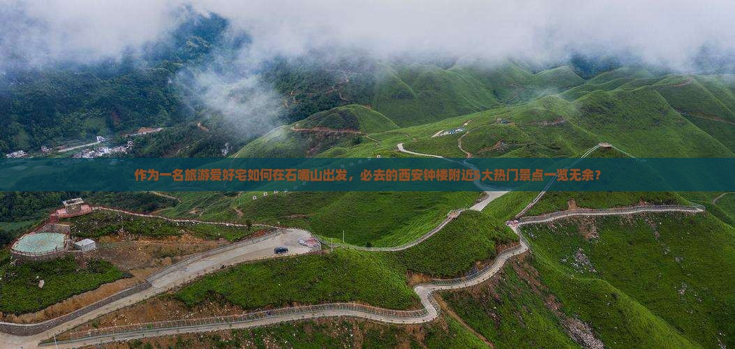 作为一名旅游爱好宅如何在石嘴山出发，必去的西安钟楼附近5大热门景点一览无余？