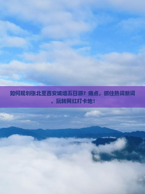 如何规划张北至西安城墙五日游？痛点，抓住热词新词，玩转网红打卡地！