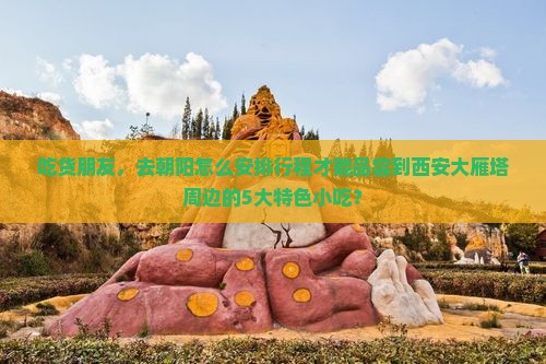 吃货朋友，去朝阳怎么安排行程才能品尝到西安大雁塔周边的5大特色小吃？