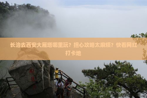 长治去西安大雁塔哪里玩？担心攻略太麻烦？快看网红打卡地