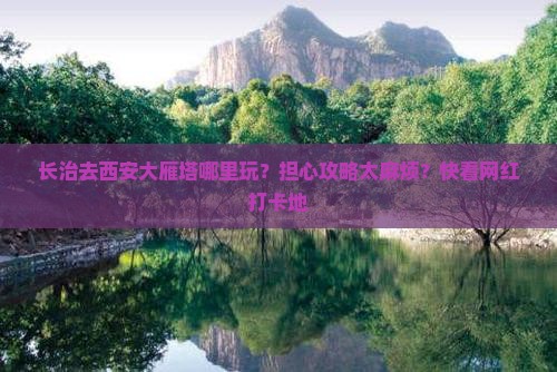 长治去西安大雁塔哪里玩？担心攻略太麻烦？快看网红打卡地