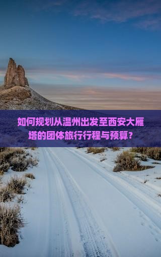 如何规划从温州出发至西安大雁塔的团体旅行行程与预算？