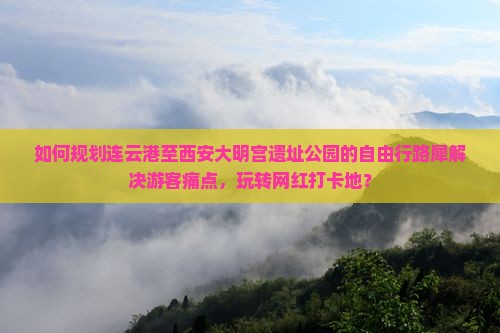 如何规划连云港至西安大明宫遗址公园的自由行路犀解决游客痛点，玩转网红打卡地？