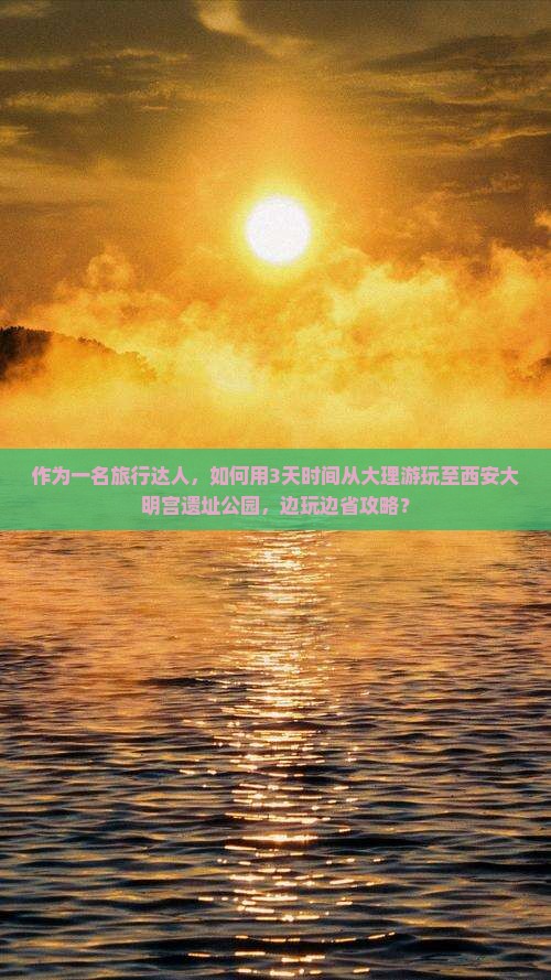 作为一名旅行达人，如何用3天时间从大理游玩至西安大明宫遗址公园，边玩边省攻略？