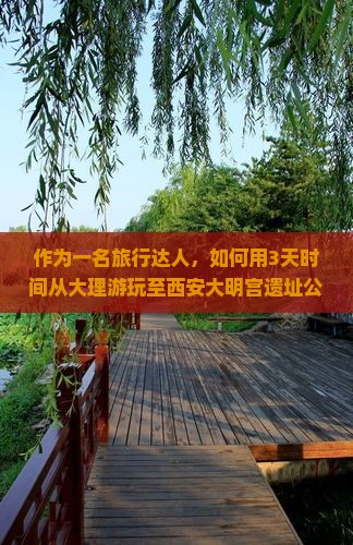 作为一名旅行达人，如何用3天时间从大理游玩至西安大明宫遗址公园，边玩边省攻略？
