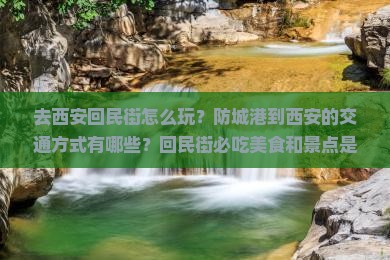 去西安回民街怎么玩？防城港到西安的交通方式有哪些？回民街必吃美食和景点是什么？