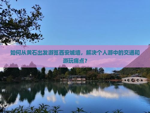 如何从黄石出发游览西安城墙，解决个人游中的交通和游玩痛点？