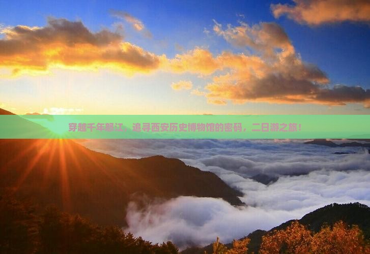 穿越千年怒江，追寻西安历史博物馆的密码，二日游之旅！
