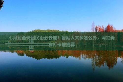 七月到西安回民街必去地？暑期人太多怎么办，网红美食打卡地推荐
