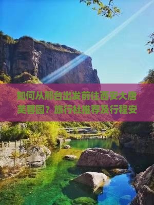如何从邢台出发前往西安大唐芙蓉园？旅行社推荐及行程安排详解