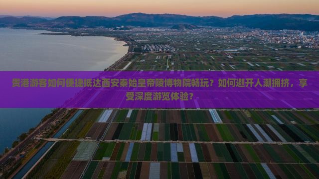 贵港游客如何便捷抵达西安秦始皇帝陵博物院畅玩？如何避开人潮拥挤，享受深度游览体验？