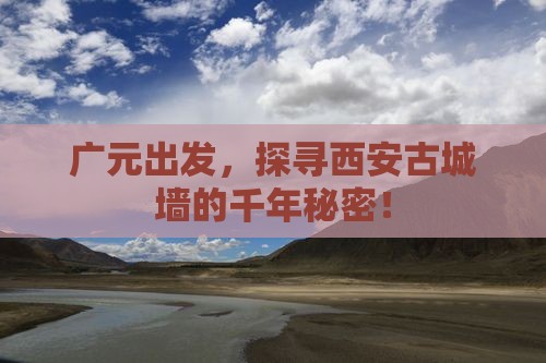 广元出发，探寻西安古城墙的千年秘密！