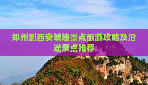 郑州到西安城墙景点旅游攻略及沿途景点推荐