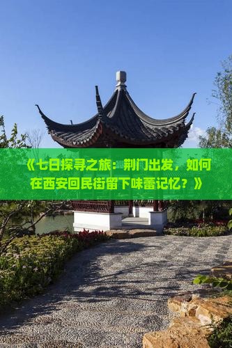 《七日探寻之旅：荆门出发，如何在西安回民街留下味蕾记忆？》