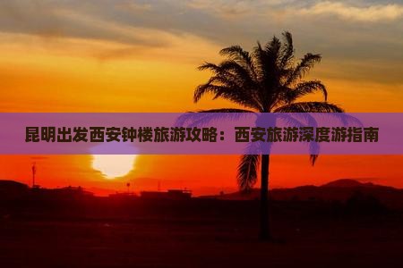昆明出发西安钟楼旅游攻略：西安旅游深度游指南