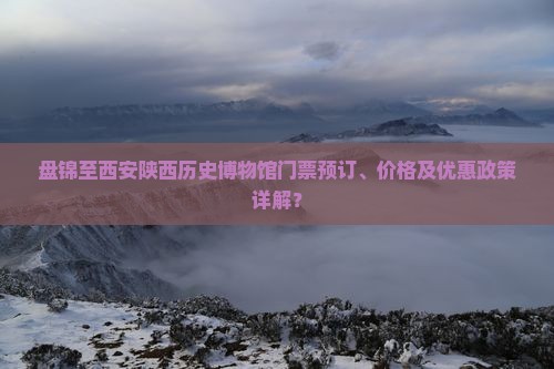 盘锦至西安陕西历史博物馆门票预订、价格及优惠政策详解？