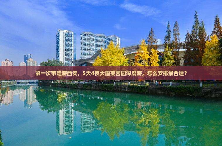 第一次带娃游西安，5天4夜大唐芙蓉园深度游，怎么安排最合适？