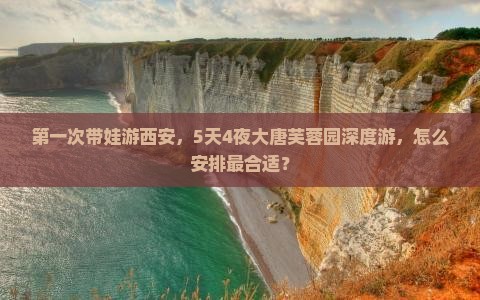 第一次带娃游西安，5天4夜大唐芙蓉园深度游，怎么安排最合适？